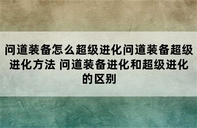 问道装备怎么超级进化问道装备超级进化方法 问道装备进化和超级进化的区别